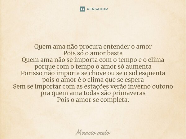 Quem ama não procura entender o amor Pois só o amor basta Quem ama não se importa com o tempo e o clima porque com o tempo o amor só aumenta Porisso não import... Frase de marcio melo.