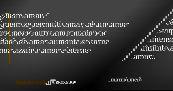Quem amou? Só quem se permitiu amar, de um amor sempre nasce outro amor maior e a intensidade do amor aumenta se torna infinito amor assim o amor é eterno amor.... Frase de Marcío melo.