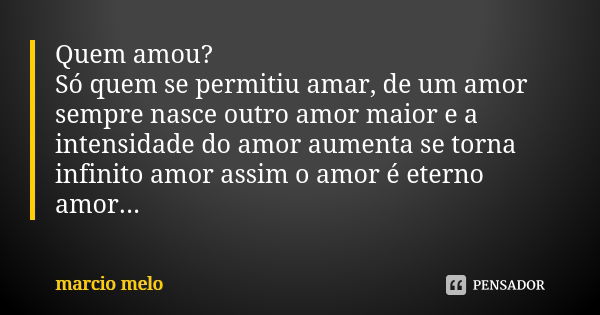 Quem amou? Só quem se permitiu amar, de um amor sempre nasce outro amor maior e a intensidade do amor aumenta se torna infinito amor assim o amor é eterno amor.... Frase de Marcío melo.