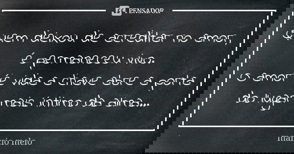 Quem deixou de acreditar no amor, é permaneceu vivo. O amor é vida a chave abre a porta do lugar mais íntimo da alma...... Frase de Marcio melo.