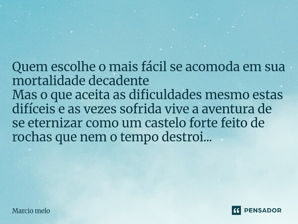 Quem escolhe o mais fácil se acomoda em sua mortalidade decadente Mas o que aceita as dificuldades mesmo estas difíceis e as vezes sofrida vive a aventura de s... Frase de marcio melo.
