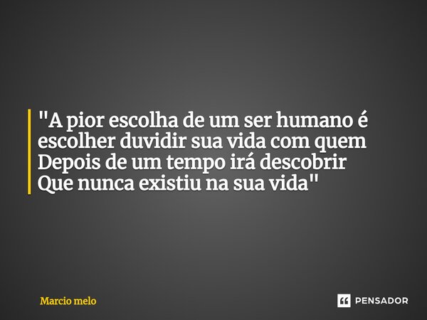 ⁠"A pior escolha de um ser humano é escolher duvidir sua vida com quem Depois de um tempo irá descobrir Que nunca existiu na sua vida"... Frase de marcio melo.
