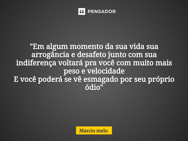 ⁠"Em algum momento da sua vida sua arrogância e desafeto junto com sua indiferença voltará pra você com muito mais peso e velocidade E você poderá se vê es... Frase de marcio melo.