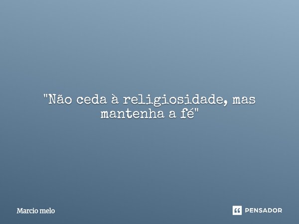 ⁠"Não ceda à religiosidade, mas mantenha a fé"... Frase de marcio melo.