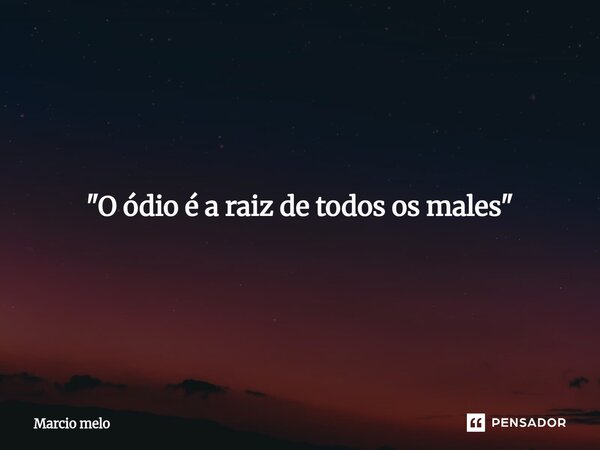 ⁠"O ódio é a raiz de todos os males"... Frase de marcio melo.