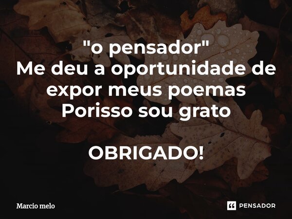 "⁠o pensador" Me deu a oportunidade de expor meus poemas Porisso sou grato OBRIGADO!... Frase de marcio melo.