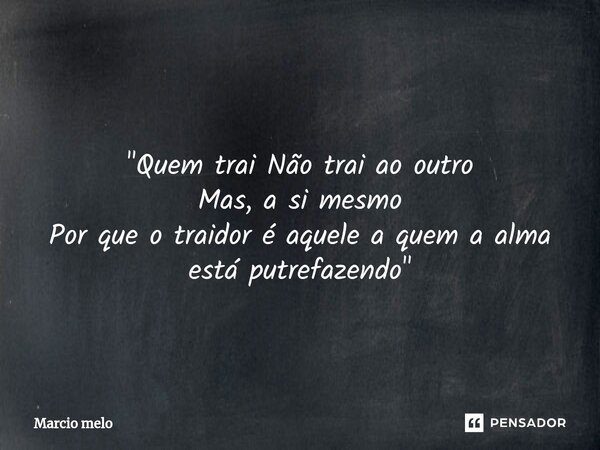 ⁠ "Quem trai Não trai ao outro Mas, a si mesmo Por que o traidor é aquele a quem a alma está putrefazendo"... Frase de marcio melo.