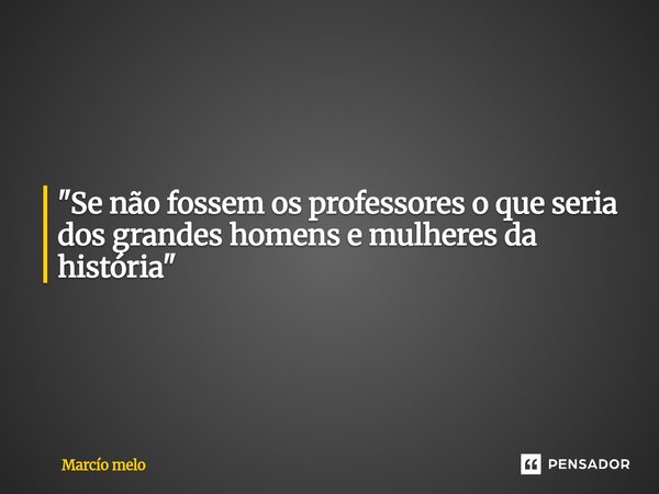 ⁠"Se não fossem os professores o que seria dos grandes homens e mulheres da história"... Frase de marcio melo.
