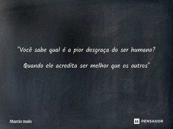 ⁠"Você sabe qual é a pior desgraça do ser humano? Quando ele acredita ser melhor que os outros"... Frase de marcio melo.