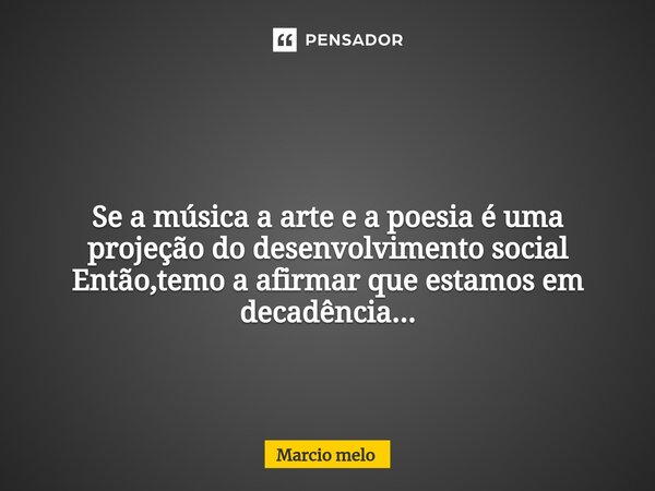 ⁠ Se a música a arte e a poesia é uma projeção do desenvolvimento social Então,temo a afirmar que estamos em decadência...... Frase de marcio melo.