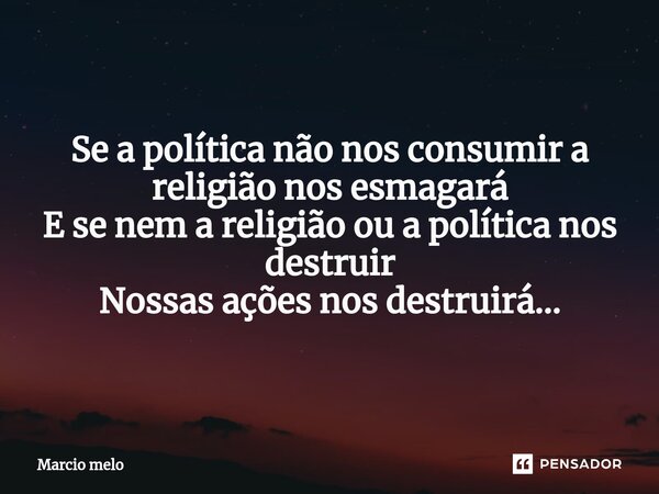 ⁠Se a política não nos consumir a religião nos esmagará E se nem a religião ou a política nos destruir Nossas ações nos destruirá...... Frase de marcio melo.