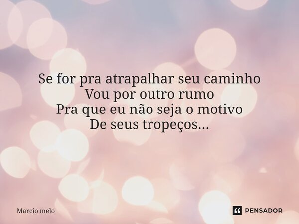 ⁠Se for pra atrapalhar seu caminho Vou por outro rumo Pra que eu não seja o motivo De seus tropeços...... Frase de marcio melo.