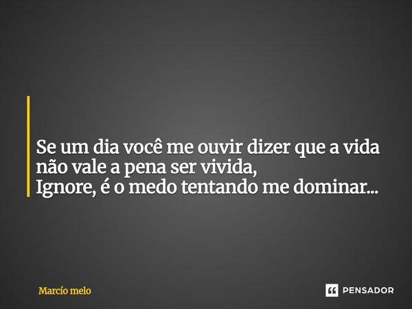 ⁠ Se um dia você me ouvir dizer que a vida não vale a pena ser vivida, Ignore, é o medo tentando me dominar...... Frase de marcio melo.