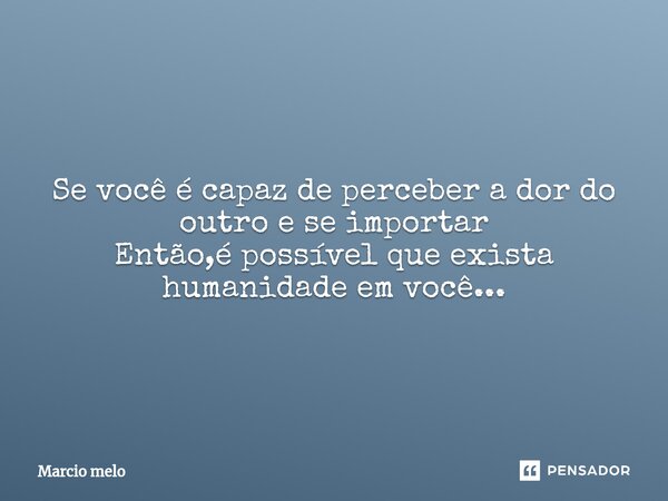 ⁠Se você é capaz de perceber a dor do outro e se importar Então,é possível que exista humanidade em você...... Frase de marcio melo.