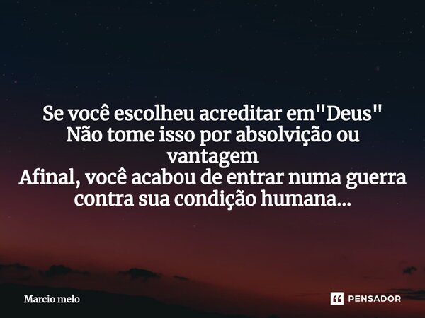 ⁠Se você escolheu acreditar em "Deus" Não tome isso por absolvição ou vantagem Afinal, você acabou de entrar numa guerra contra sua condição humana...... Frase de marcio melo.