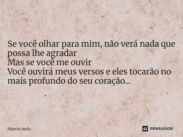⁠Se você olhar para mim, não verá nada que possa lhe agradar Mas se você me ouvir Você ouvirá meus versos e eles tocarão no mais profundo do seu coração...... Frase de marcio melo.
