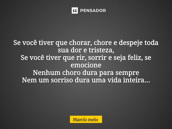 ⁠Se você tiver que chorar, chore e despeje toda sua dor e tristeza, Se você tiver que rir, sorrir e seja feliz, se emocione Nenhum choro dura para sempre Nem um... Frase de marcio melo.