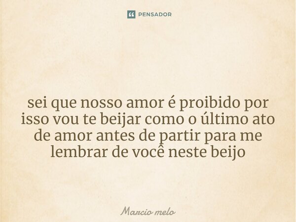 ⁠ sei que nosso amor é proibido por isso vou te beijar como o último ato de amor antes de partir para me lembrar de você neste beijo... Frase de marcio melo.