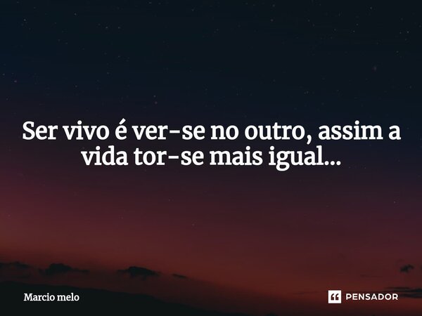 ⁠Ser vivo é ver-se no outro, assim a vida tor-se mais igual...... Frase de marcio melo.
