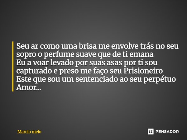 Seu ar como uma brisa me envolve trás no seu sopro o perfume suave que de ti emana Eu a voar levado por suas asas por ti sou capturado e preso me faço seu Pris... Frase de marcio melo.