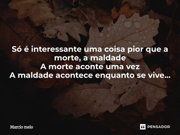 ⁠Só é interessante uma coisa pior que a morte, a maldade A morte aconte uma vez A maldade acontece enquanto se vive...... Frase de marcio melo.