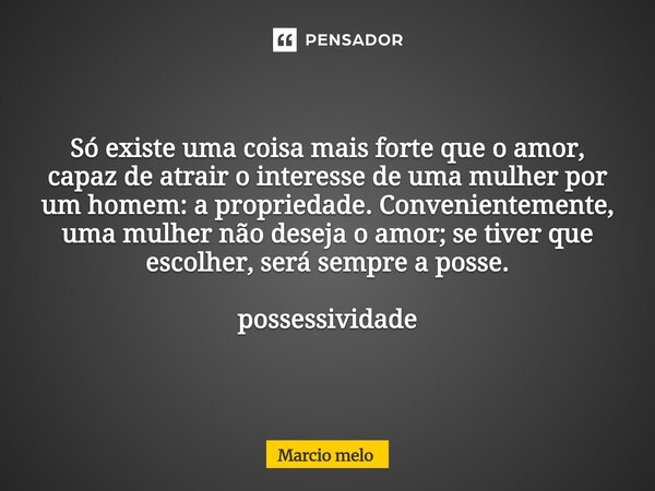 Só existe uma coisa mais forte que o amor, capaz de atrair o interesse de uma mulher por um homem: a propriedade. Convenientemente, uma mulher não deseja o amo... Frase de marcio melo.