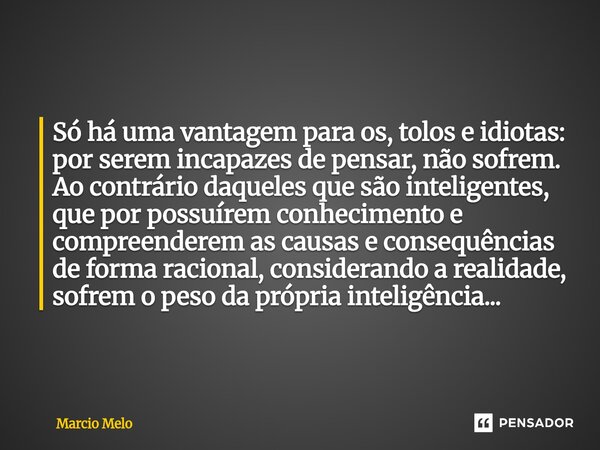 Só há uma vantagem para os, tolos e idiotas: por serem incapazes de pensar, não sofrem. Ao contrário daqueles que são inteligentes, que por possuírem conhecime... Frase de marcio melo.