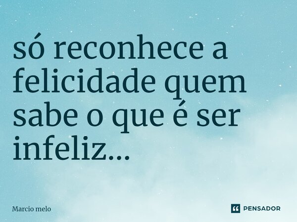 ⁠só reconhece a felicidade quem sabe o que é ser infeliz...... Frase de marcio melo.