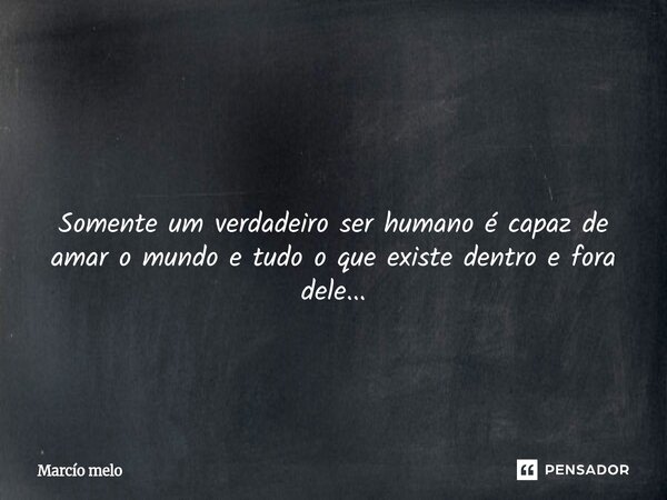 ⁠ Somente um verdadeiro ser humano é capaz de amar o mundo e tudo o que existe dentro e fora dele...... Frase de marcio melo.