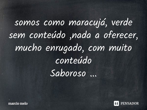 ⁠somos como maracujá, verde sem conteúdo ,nada a oferecer, mucho enrugado, com muito conteúdo
Saboroso ...... Frase de marcio melo.
