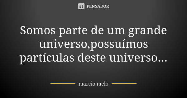 Somos parte de um grande universo,possuímos partículas deste universo...... Frase de Marcio melo.