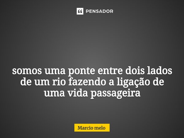 ⁠ somos uma ponte entre dois lados de um rio fazendo a ligação de uma vida passageira... Frase de marcio melo.