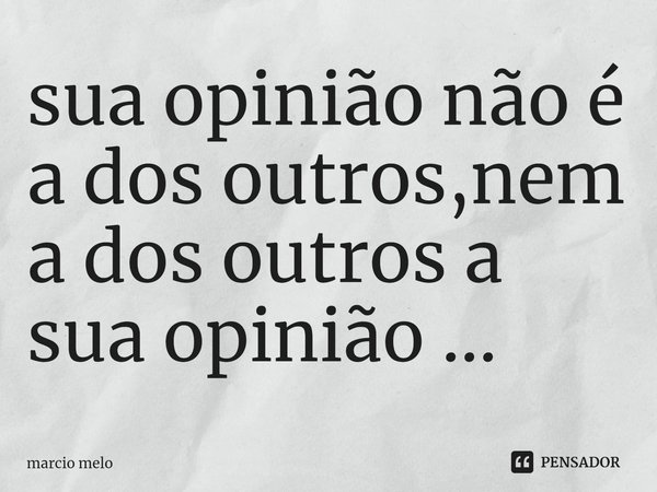 ⁠suaopinião não é a dos outros,nem a dos outros a sua opinião ...... Frase de marcio melo.