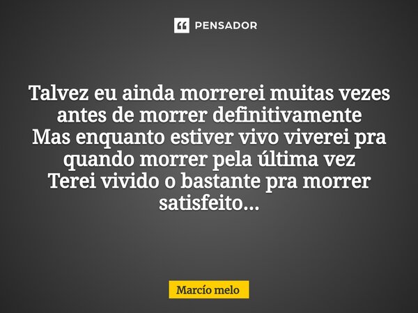 ⁠Talvez eu ainda morrerei muitas vezes antes de morrer definitivamente Mas enquanto estiver vivo viverei pra quando morrer pela última vez Terei vivido o bastan... Frase de marcio melo.