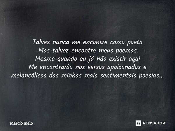 ⁠Talvez nunca me encontre como poeta Mas talvez encontre meus poemas Mesmo quando eu já não existir aqui Me encontrarão nos versos apaixonados e melancólicos da... Frase de marcio melo.