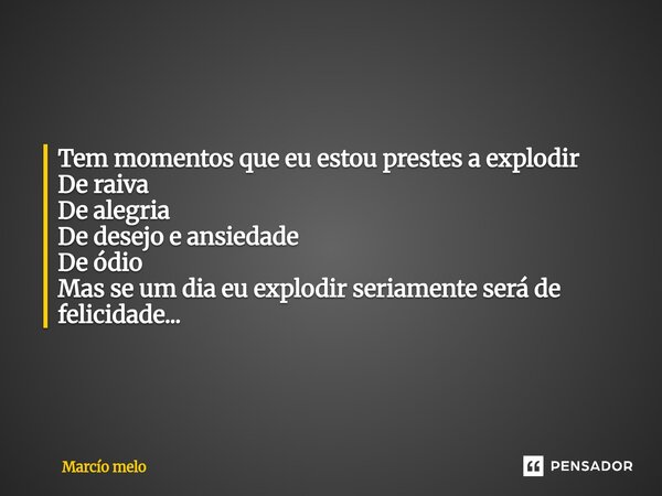 ⁠Tem momentos que eu estou prestes a explodir De raiva De alegria De desejo e ansiedade De ódio Mas se um dia eu explodir seriamente será de felicidade...... Frase de marcio melo.