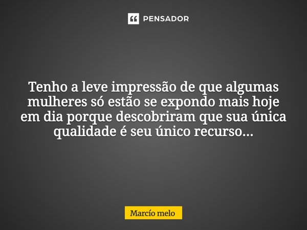 ⁠Tenho a leve impressão de que algumas mulheres só estão se expondo mais hoje em dia porque descobriram que sua única qualidade é seu único recurso...... Frase de marcio melo.