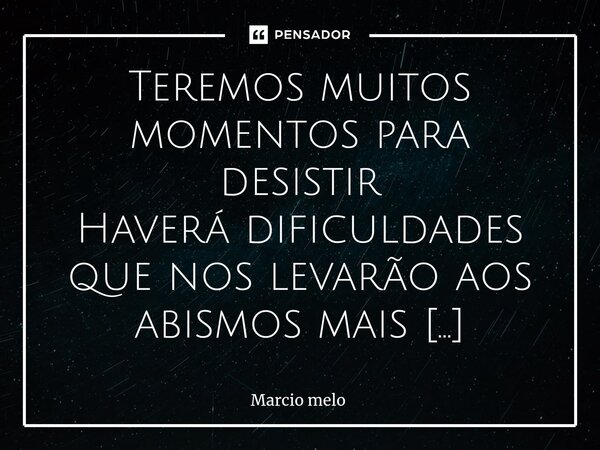 ⁠Teremos muitos momentos para desistir Haverá dificuldades que nos levarão aos abismos mais profundos e sombrios do medo, ao ponto de pensarmos em desistir de t... Frase de marcio melo.