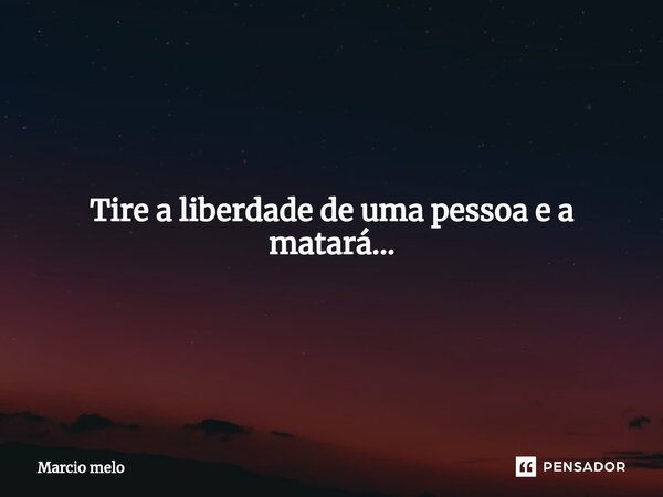 ⁠Tire a liberdade de uma pessoa e a matará...... Frase de marcio melo.