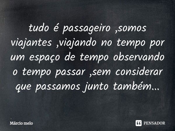 ⁠tudo é passageiro ,somos viajantes ,viajando no tempo por um espaço de tempo observando o tempo passar ,sem considerar que passamos junto também...... Frase de marcio melo.