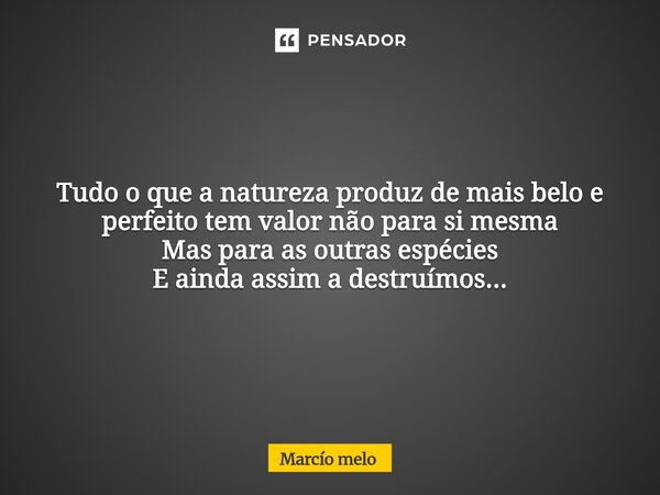 ⁠Tudo o que a natureza produz de mais belo e perfeito tem valor não para si mesma Mas para as outras espécies E ainda assim a destruímos...... Frase de marcio melo.