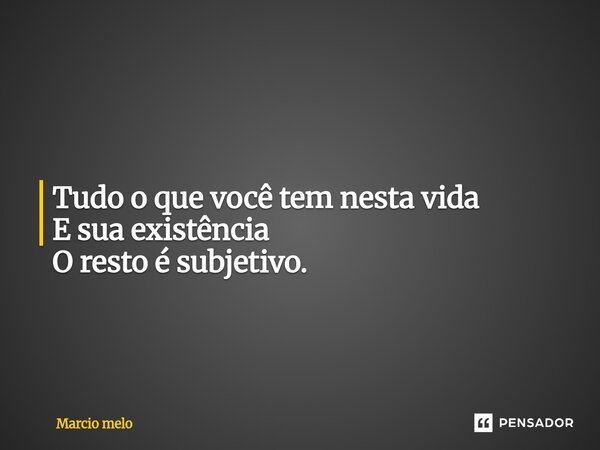 ⁠Tudo o que você tem nesta vida E sua existência O resto é subjetivo.... Frase de marcio melo.