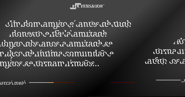 Um bom amigo é, antes de tudo, honesto e fiel à amizade. Ao longo dos anos a amizade se torna um laço de íntima comunhão e afeto, os amigos se tornam irmãos...... Frase de Marcio melo.