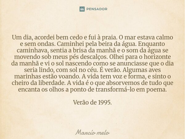 Um dia, acordei bem cedo e fui à praia. O mar estava calmo e sem ondas. Caminhei pela beira da água. Enquanto caminhava, sentia a brisa da manhã e o som da águ... Frase de marcio melo.