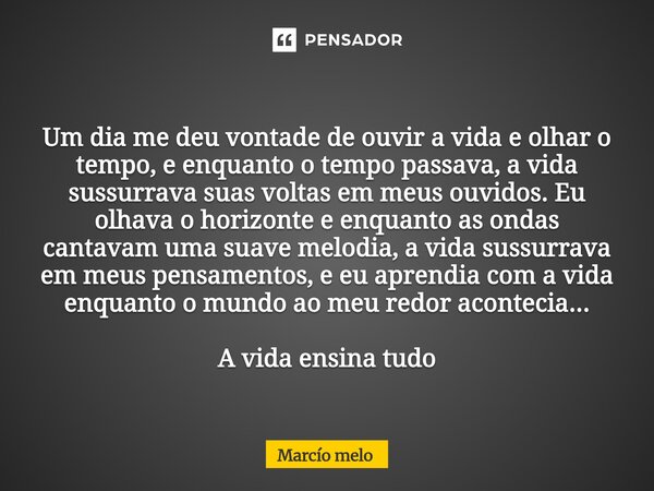 Um dia me deu vontade de ouvir a vida e olhar o tempo, e enquanto o tempo passava, a vida sussurrava suas voltas em meus ouvidos. Eu olhava o horizonte e enqua... Frase de marcio melo.