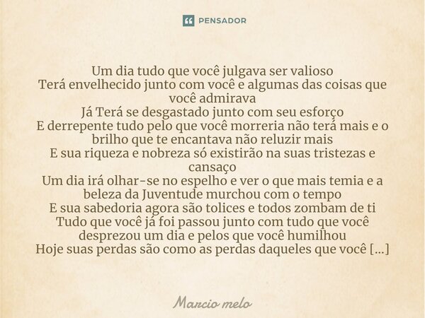 Um dia tudo que você julgava ser valioso Terá envelhecido junto com você e algumas das coisas que você admirava Já Terá se desgastado junto com seu esforço E d... Frase de marcio melo.