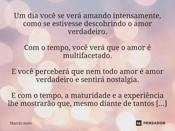 Um dia você se verá amando intensamente, como se estivesse descobrindo o amor verdadeiro. Com o tempo, você verá que o amor é multifacetado. E você perceberá q... Frase de marcio melo.