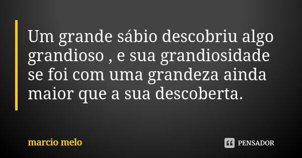 Um grande sábio descobriu algo grandioso , e sua grandiosidade se foi com uma grandeza ainda maior que a sua descoberta.... Frase de Marcio melo.