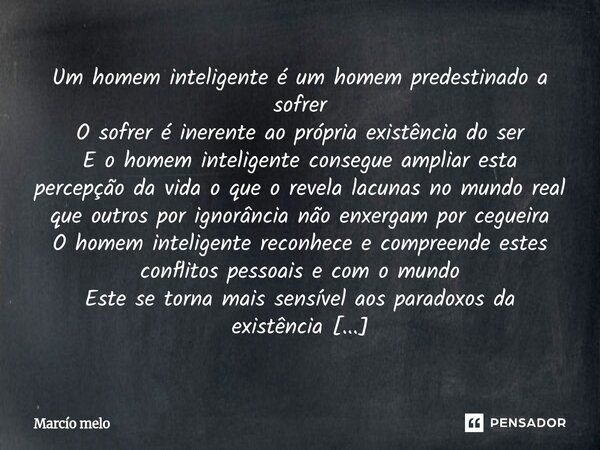 Um homem inteligente é um homem predestinado a sofrer O sofrer é inerente ao própria existência do ser E o homem inteligente consegue ampliar esta percepção da... Frase de marcio melo.