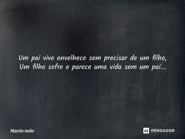 ⁠Um pai vive envelhece sem precisar de um filho, Um filho sofre e parece uma vida sem um pai...... Frase de marcio melo.